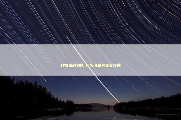 利物浦战狼队 红色浪潮与克星传说