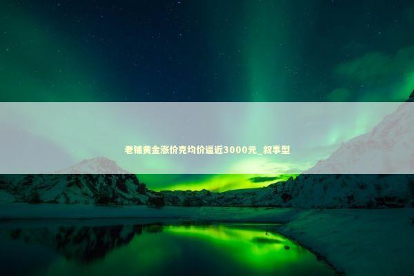 老铺黄金涨价克均价逼近3000元_叙事型