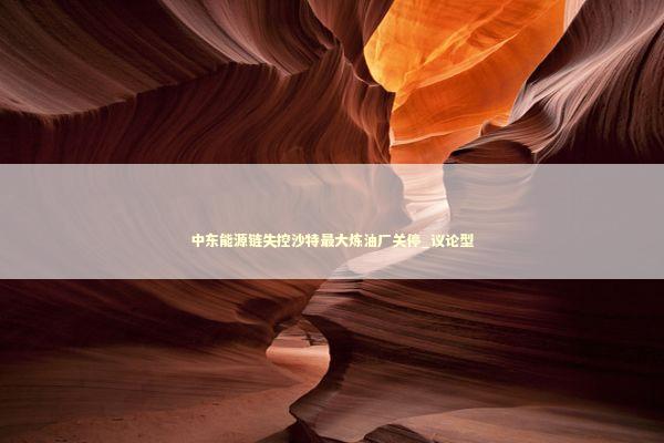 中东能源链失控沙特最大炼油厂关停_议论型