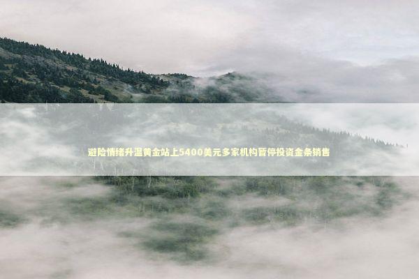 避险情绪升温黄金站上5400美元多家机构暂停投资金条销售