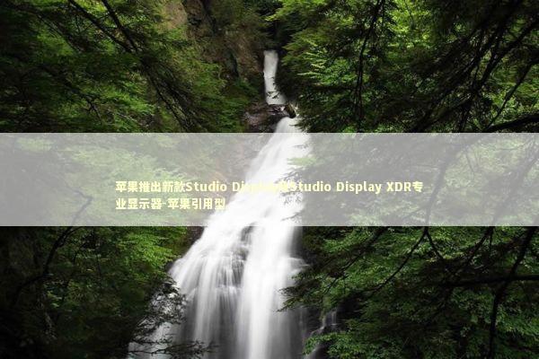苹果推出新款Studio Display及Studio Display XDR专业显示器-苹果引用型