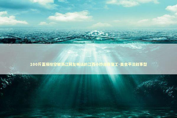 100斤直接抢空被浙江网友喊话的江西小炒连夜复工-美食平淡叙事型