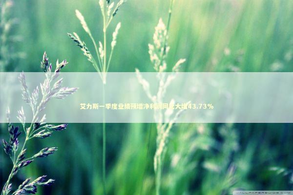 艾力斯一季度业绩预增净利润同比大增43.73%