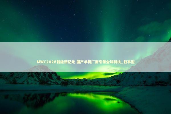 MWC2026智能新纪元 国产手机厂商引领全球科技_叙事型