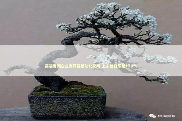 高端音频企业海菲曼登陆北交所 上市首日涨超170%