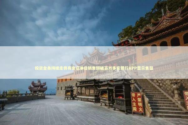 投资金条持续走俏有金店单日销售额破百万多家银行APP显示售罄
