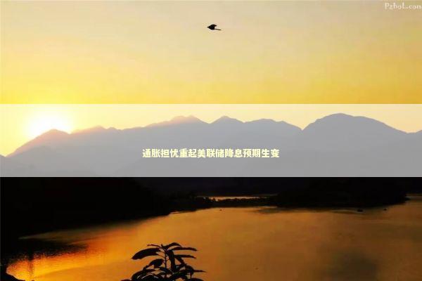通胀担忧重起美联储降息预期生变