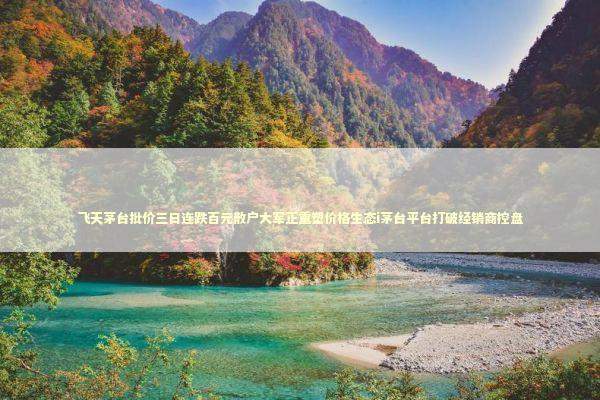 飞天茅台批价三日连跌百元散户大军正重塑价格生态i茅台平台打破经销商控盘