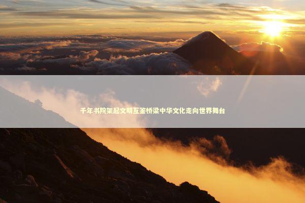 千年书院架起文明互鉴桥梁中华文化走向世界舞台
