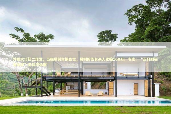 外甥大年初二理发，当晚舅舅车祸去世，舅妈控告其杀人索赔100万！专家：“正月剃头死舅舅”无科学依据