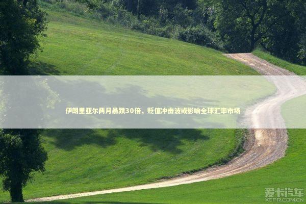 伊朗里亚尔两月暴跌30倍，贬值冲击波或影响全球汇率市场