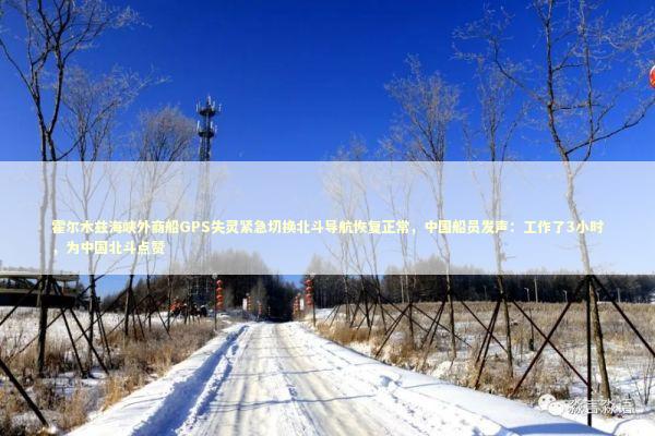 霍尔木兹海峡外商船GPS失灵紧急切换北斗导航恢复正常，中国船员发声：工作了3小时，为中国北斗点赞