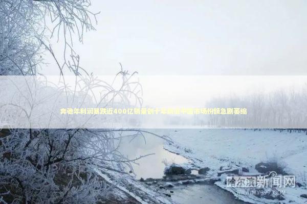 奔驰年利润暴跌近400亿销量创十年新低中国市场份额急剧萎缩