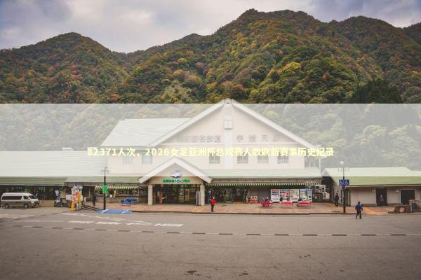 82371人次，2026女足亚洲杯总观赛人数刷新赛事历史纪录