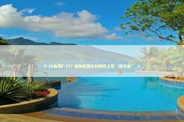 F-18击落F-15？美制武器在科威特上空“闹乌龙”_1