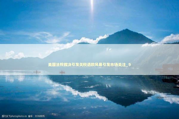 美国法院裁决引发关税退款风暴引发市场关注_9