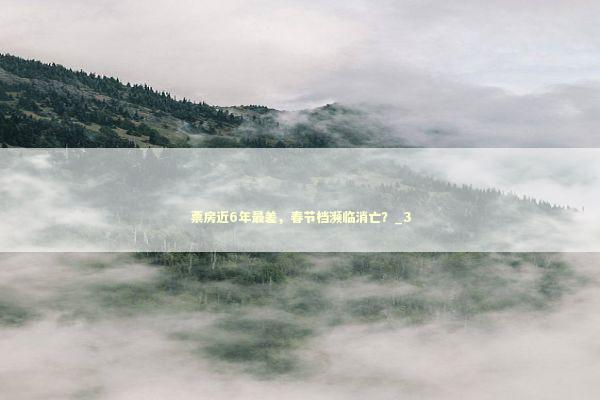 票房近6年最差，春节档濒临消亡？_3