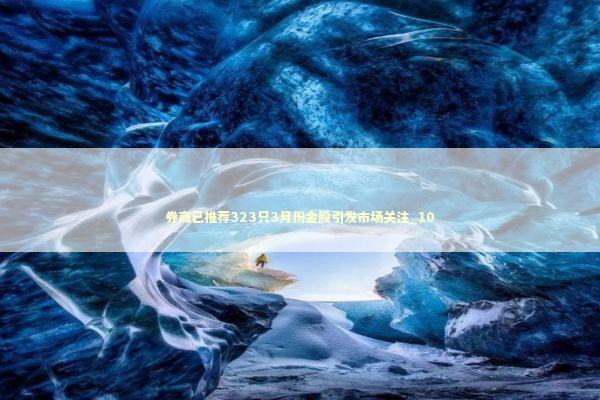 券商已推荐323只3月份金股引发市场关注_10