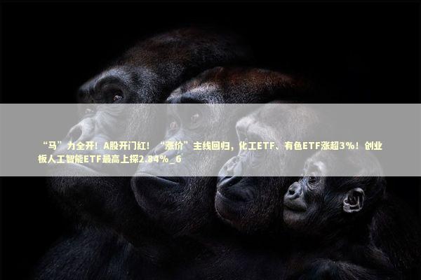 “马”力全开！A股开门红！“涨价”主线回归，化工ETF、有色ETF涨超3%！创业板人工智能ETF最高上探2.84%_6