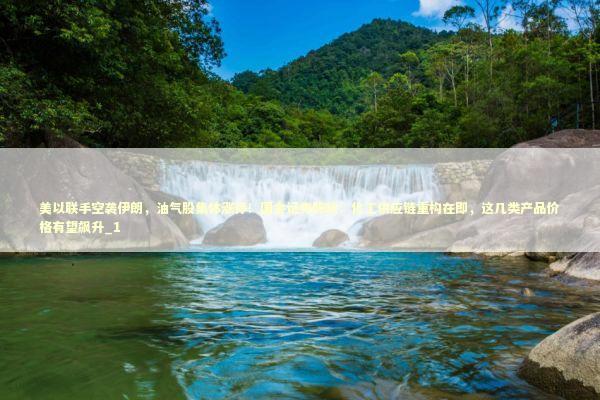 美以联手空袭伊朗，油气股集体涨停！国金证券陈屹：化工供应链重构在即，这几类产品价格有望飙升_1