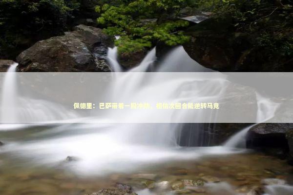 佩德里：巴萨带着一股冲劲，相信次回合能逆转马竞