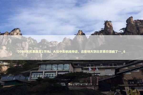 5000元机票飙至2万元！大批中东航线停运，这些地方到北京票价涨疯了…_6