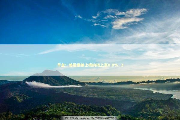 早盘：美股继续上扬纳指上涨0.8%_3