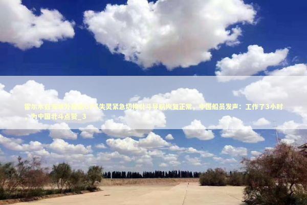 霍尔木兹海峡外商船GPS失灵紧急切换北斗导航恢复正常，中国船员发声：工作了3小时，为中国北斗点赞_3
