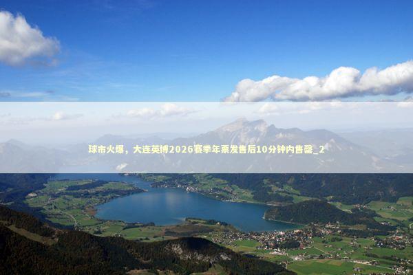 球市火爆，大连英博2026赛季年票发售后10分钟内售罄_2