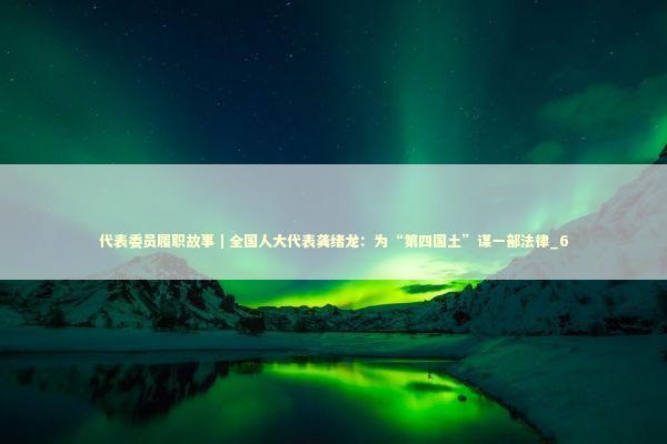 代表委员履职故事｜全国人大代表龚绪龙：为“第四国土”谋一部法律_6