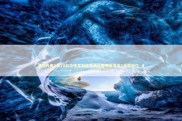 酒价内参2月28日价格发布总价承压整理回落至2月初低位_4