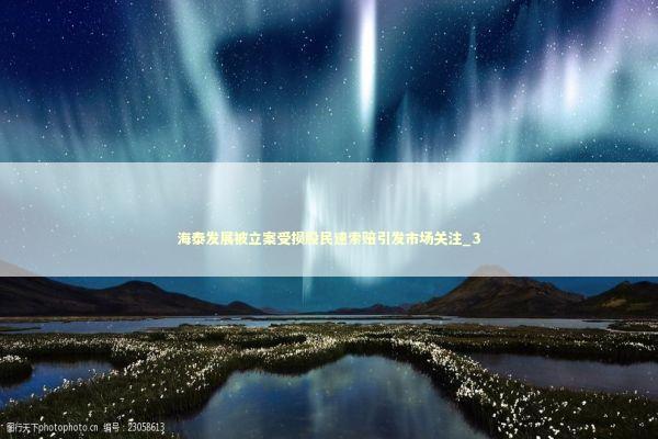 海泰发展被立案受损股民速索赔引发市场关注_3