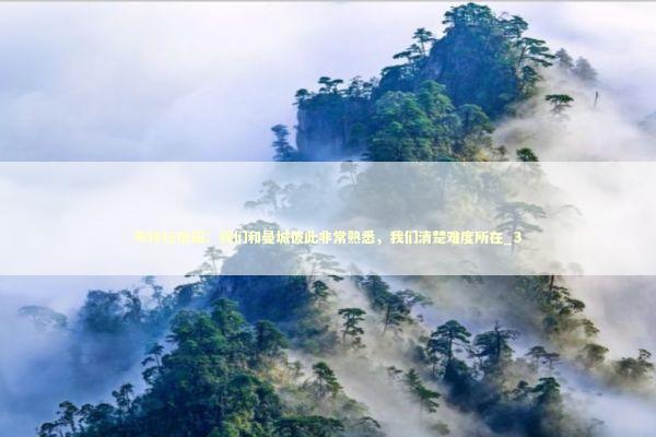 布特拉格诺：我们和曼城彼此非常熟悉，我们清楚难度所在_3