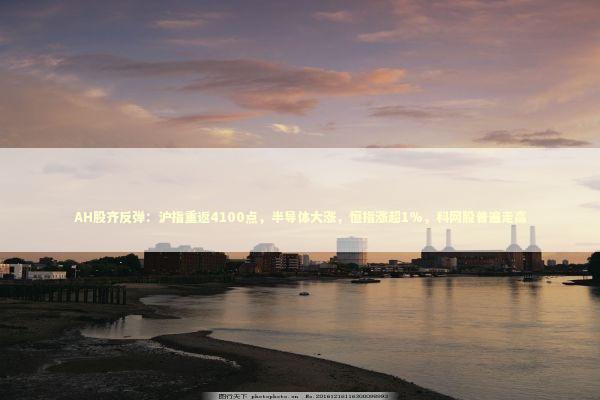 AH股齐反弹：沪指重返4100点，半导体大涨，恒指涨超1%，科网股普遍走高