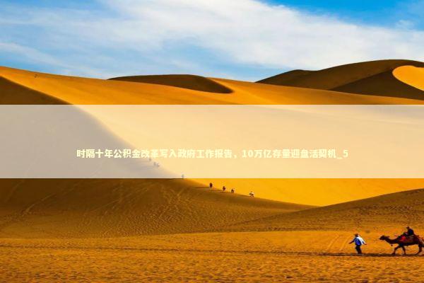 时隔十年公积金改革写入政府工作报告，10万亿存量迎盘活契机_5