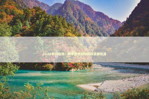 2026新兴趋势：数字艺术领域的投资新机遇