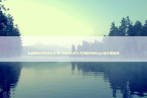 从品牌标识到文化符号：UnfoldPic引领的时尚logo设计新趋势