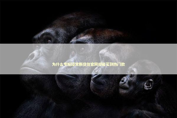 为什么专柜经常断货但官网却能买到热门款